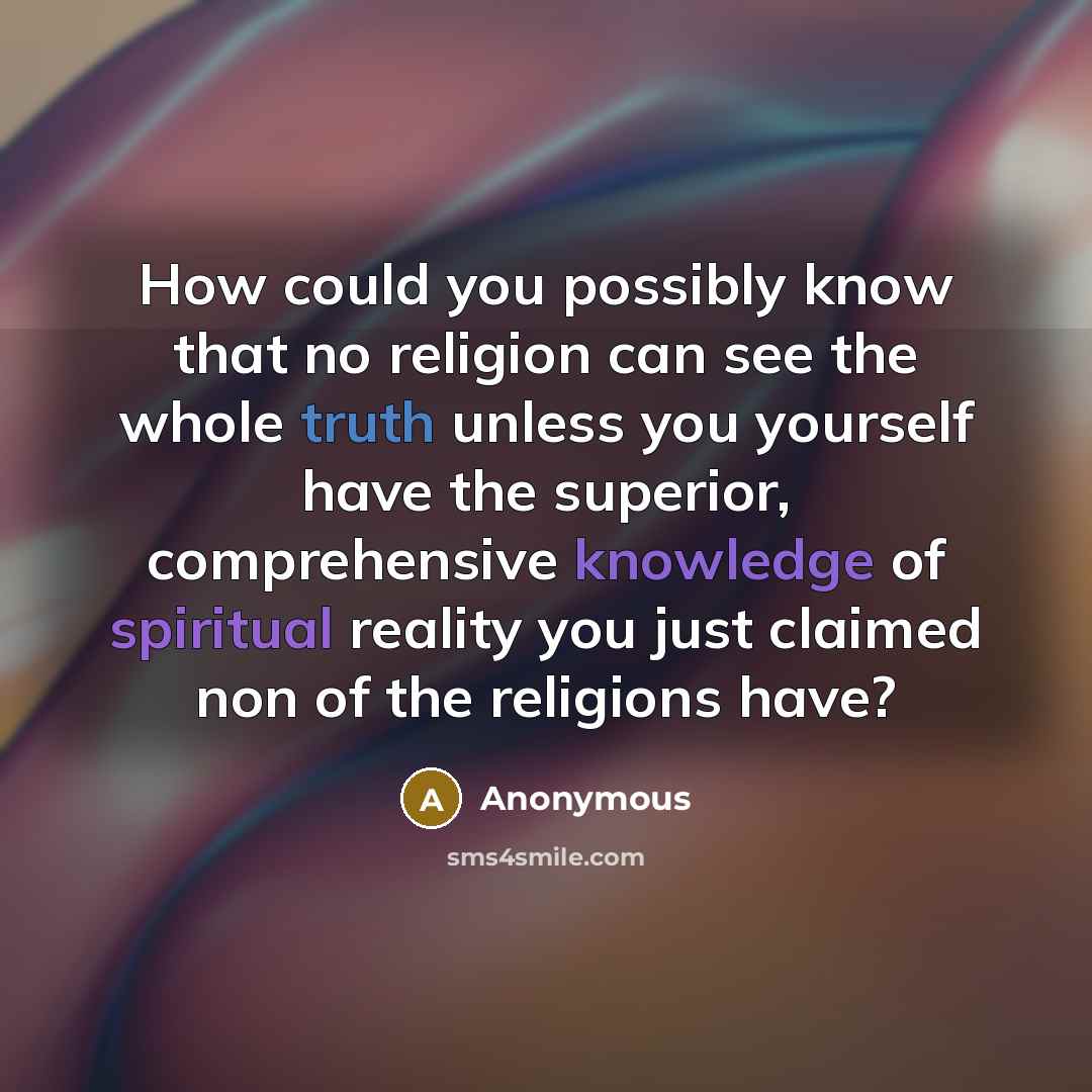 “How could you possibly know that no religion can see the whole truth unless you yourself have the superior, comprehensive knowledge of spiritual reality you just claimed non of the religions have?” quote by Anonymous