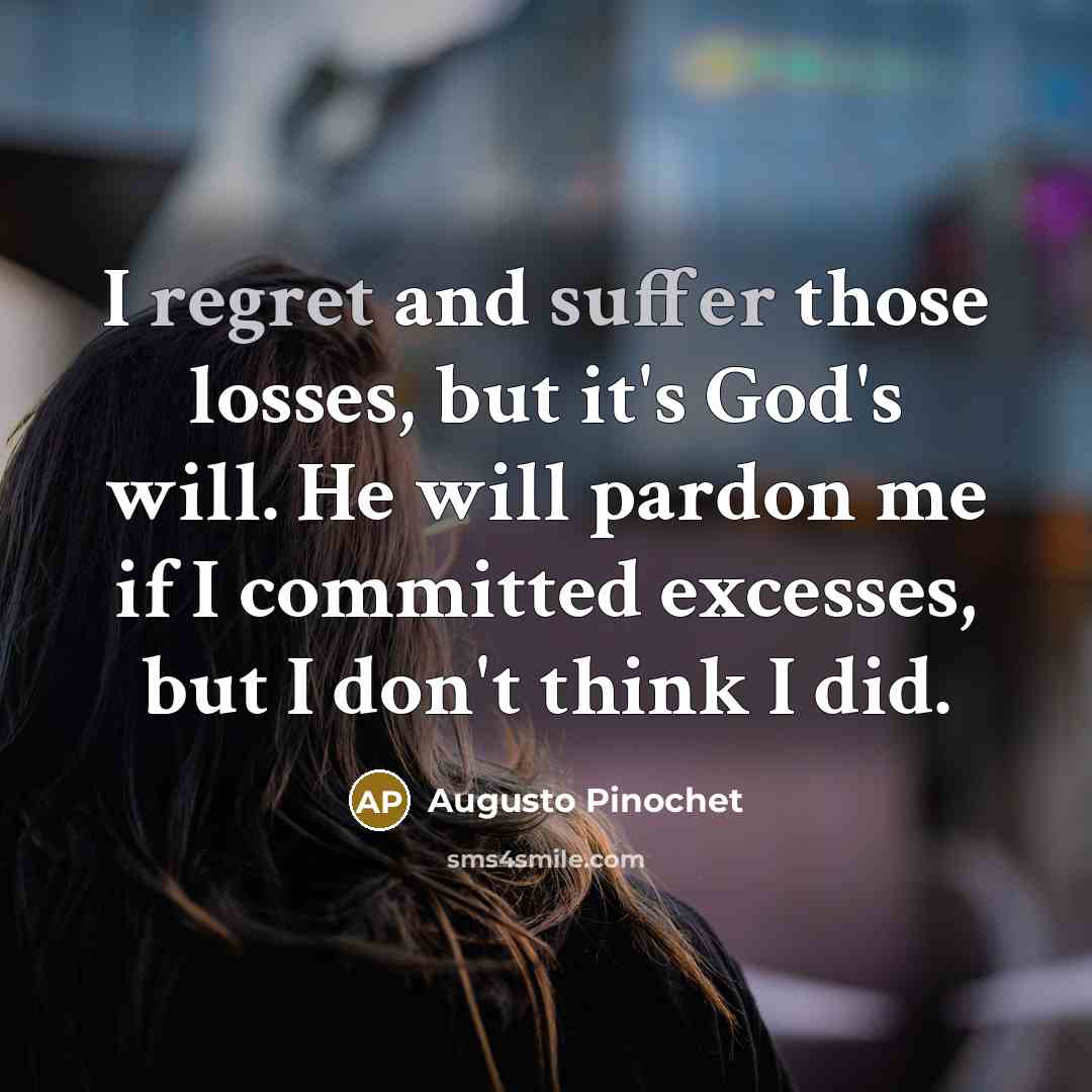 “I regret and suffer those losses, but it's God's will. He will pardon me if I committed excesses, but I don't think I did.” quote by Augusto Pinochet