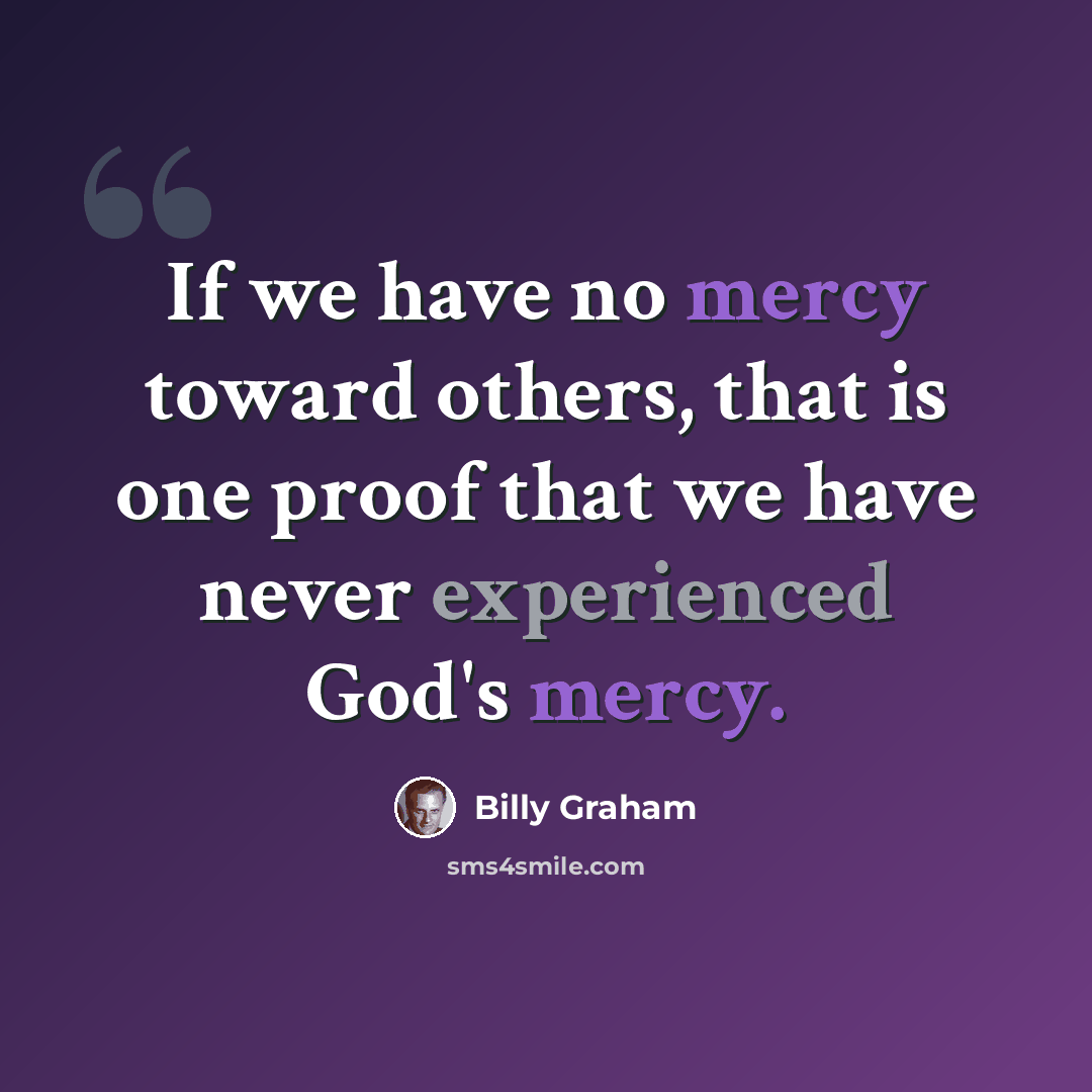 “If we have no mercy toward others, that is one proof that we have never experienced God's mercy.” quote by Billy Graham