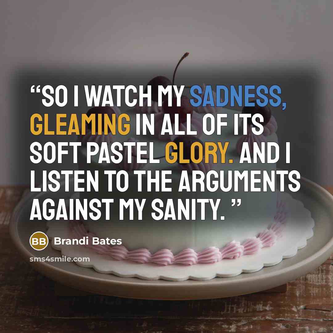 “So I watch my sadness, gleaming in all of its soft pastel glory. And I listen to the arguments against my sanity.” quote by Brandi Bates