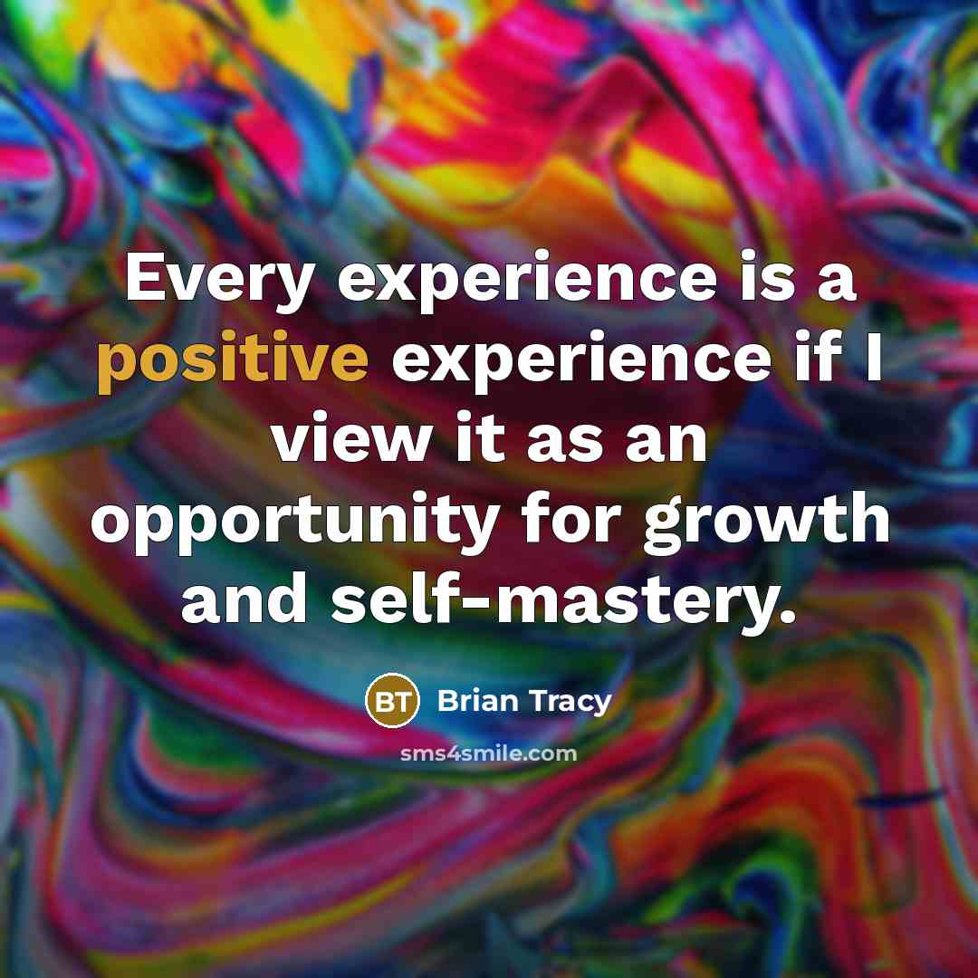 “Every experience is a positive experience if I view it as an opportunity for growth and self-mastery.” quote by Brian Tracy