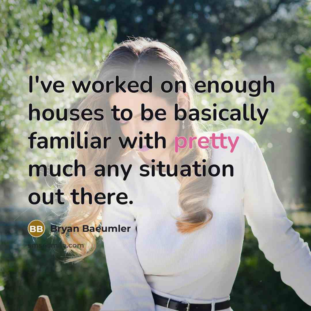 “I've worked on enough houses to be basically familiar with pretty much any situation out there.” quote by Bryan Baeumler