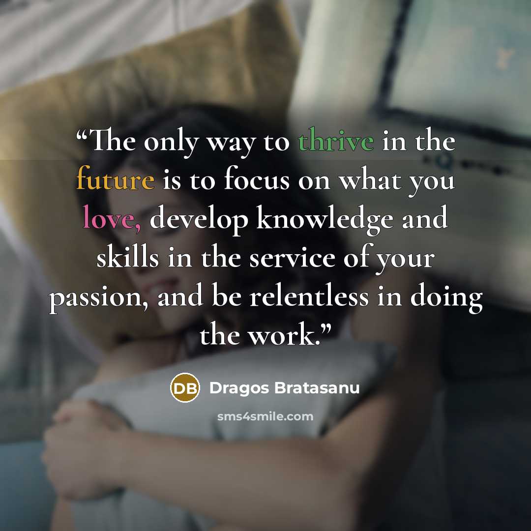 “The only way to thrive in the future is to focus on what you love, develop knowledge and skills in the service of your passion, and be relentless in doing the work.” quote by Dragos Bratasanu