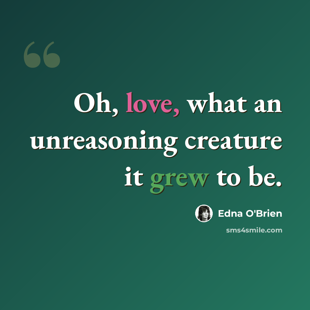 “Oh, love, what an unreasoning creature it grew to be.” quote by Edna O'Brien