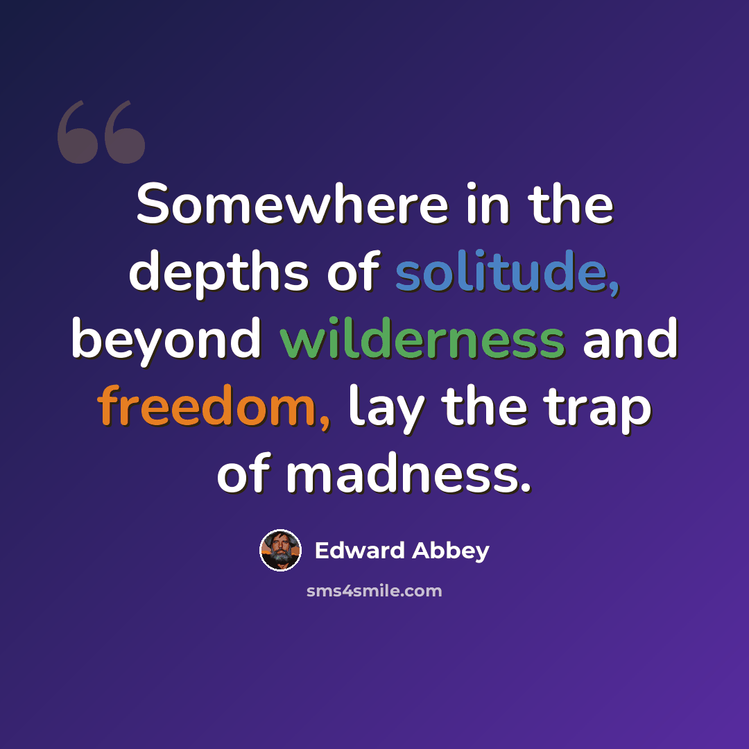 “Somewhere in the depths of solitude, beyond wilderness and freedom, lay the trap of madness.” quote by Edward Abbey