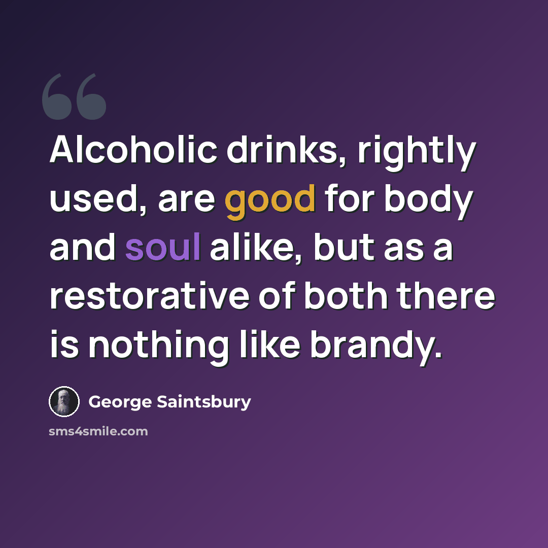“Alcoholic drinks, rightly used, are good for body and soul alike, but as a restorative of both there is nothing like brandy.” quote by George Saintsbury
