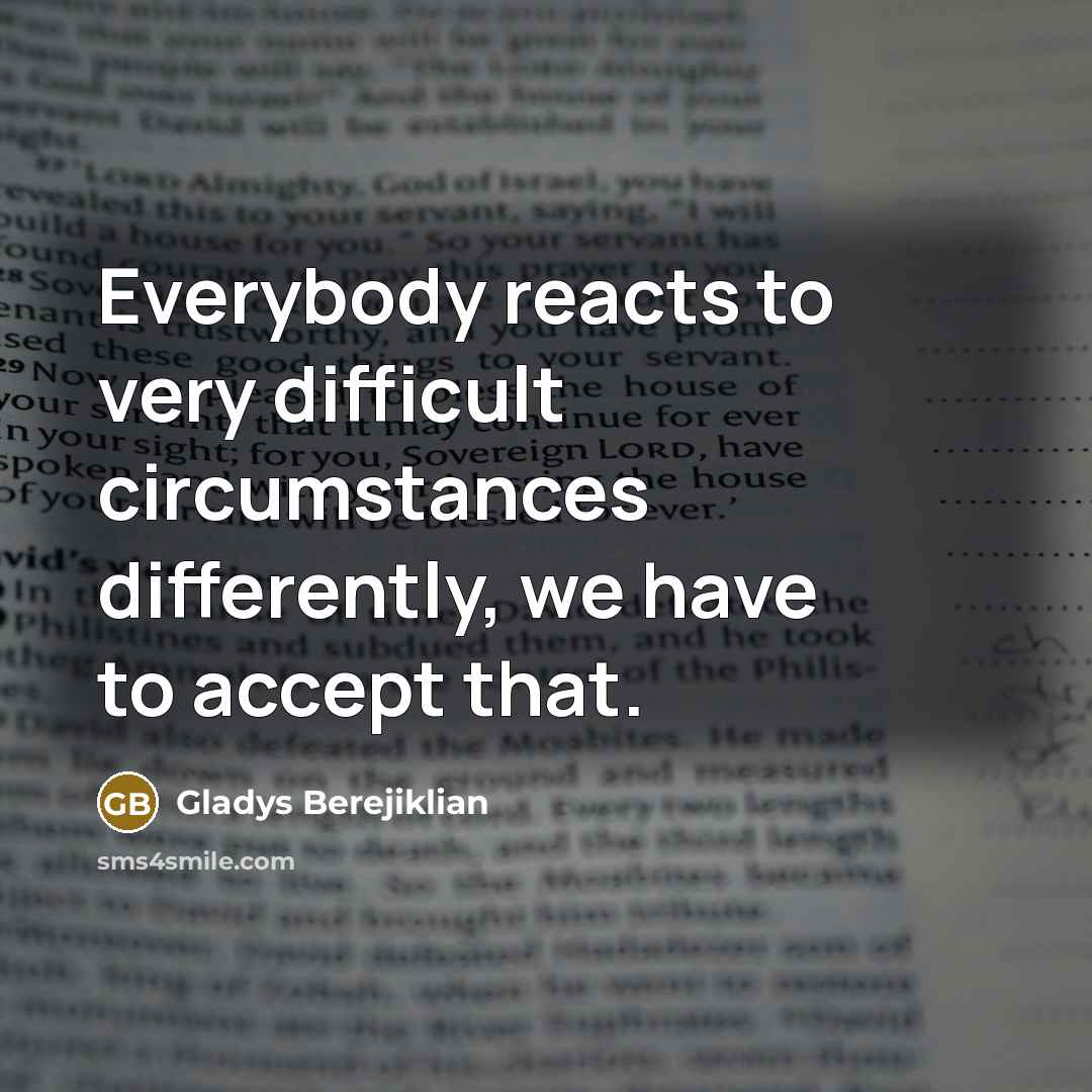 “Everybody reacts to very difficult circumstances differently, we have to accept that.” quote by Gladys Berejiklian