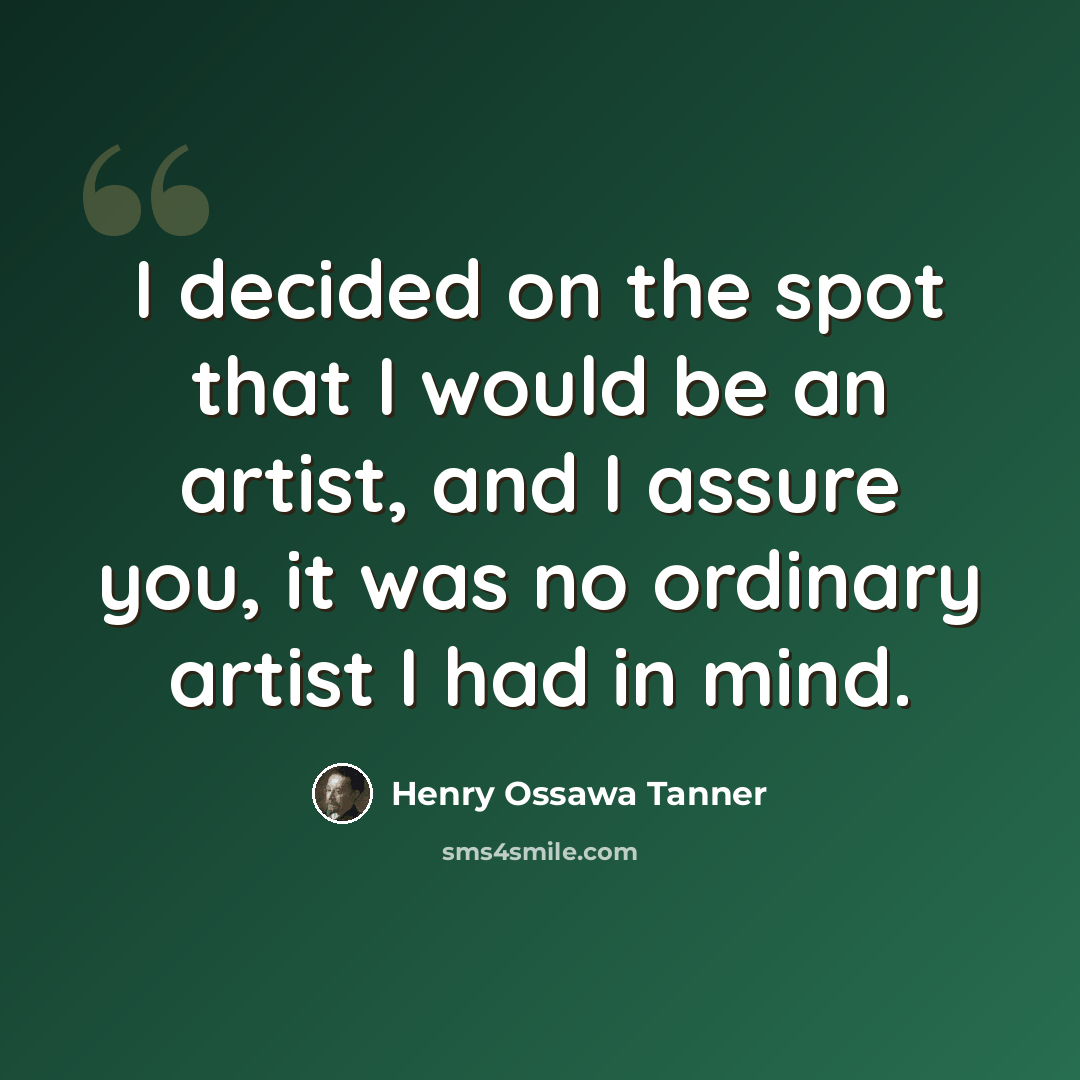 “I decided on the spot that I would be an artist, and I assure you, it was no ordinary artist I had in mind.” quote by Henry Ossawa Tanner