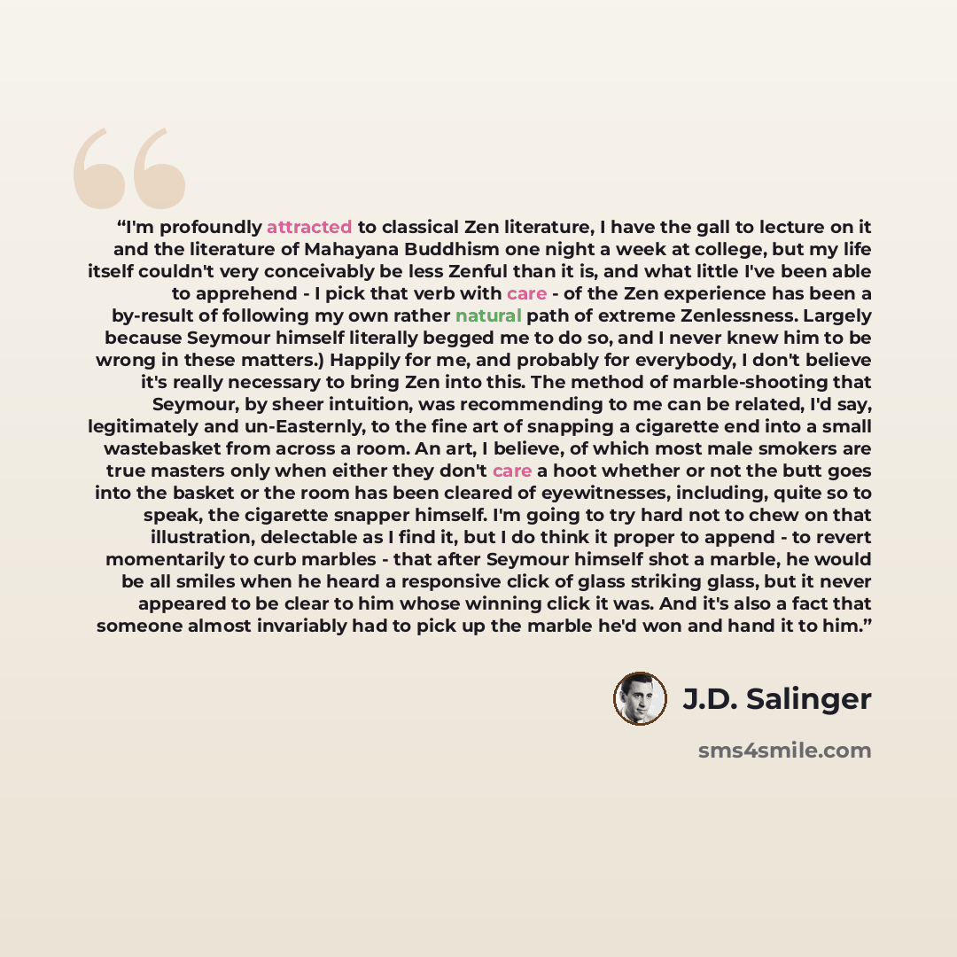 “I'm profoundly attracted to classical Zen literature, I have the gall to lecture on it and the literature of Mahayana Buddhism one night a week at college, but my life itself couldn't very conceivably be less Zenful than it is, and what little I've been able to apprehend - I pick that verb with…” quote by J.D. Salinger