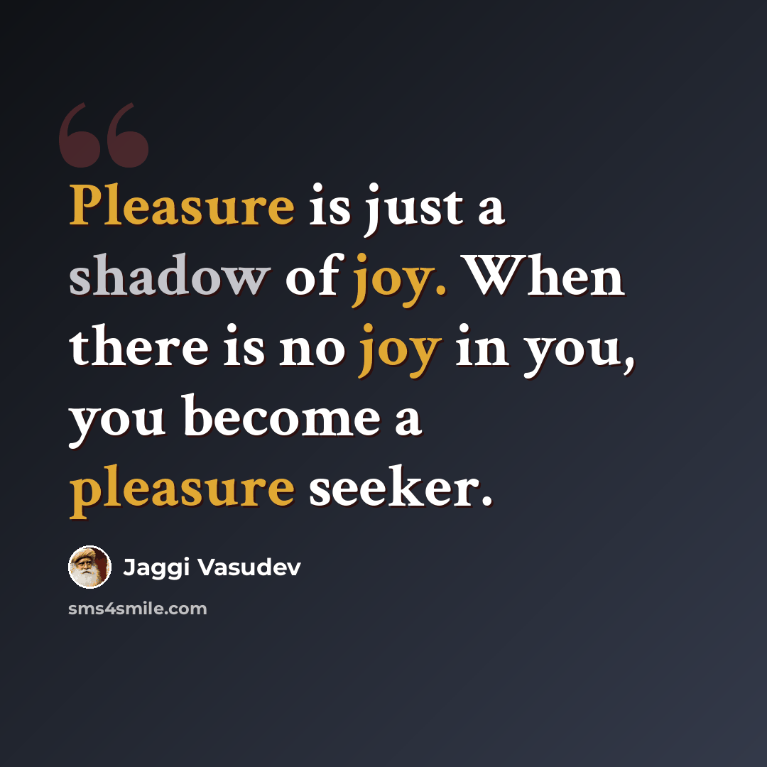 “Pleasure is just a shadow of joy. When there is no joy in you, you become a pleasure seeker.” quote by Jaggi Vasudev