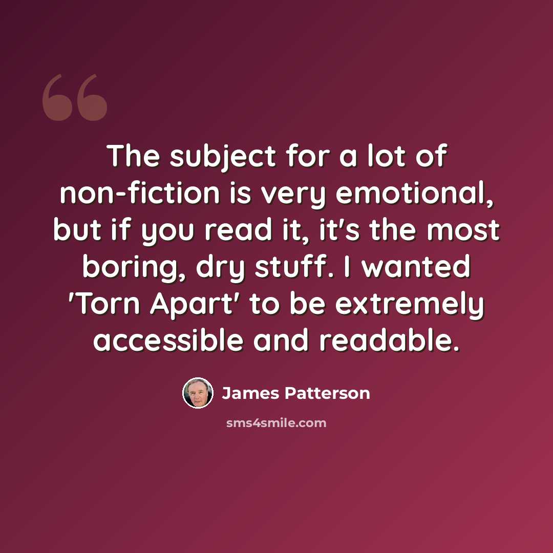 “The subject for a lot of non-fiction is very emotional, but if you read it, it's the most boring, dry stuff. I wanted 'Torn Apart' to be extremely accessible and readable.” quote by James Patterson