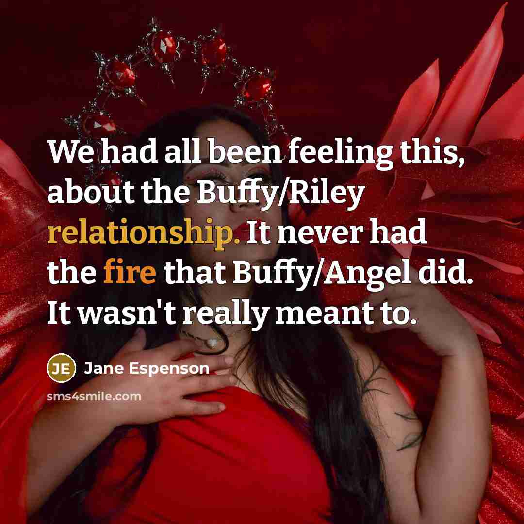 “We had all been feeling this, about the Buffy/Riley relationship. It never had the fire that Buffy/Angel did. It wasn't really meant to.” quote by Jane Espenson