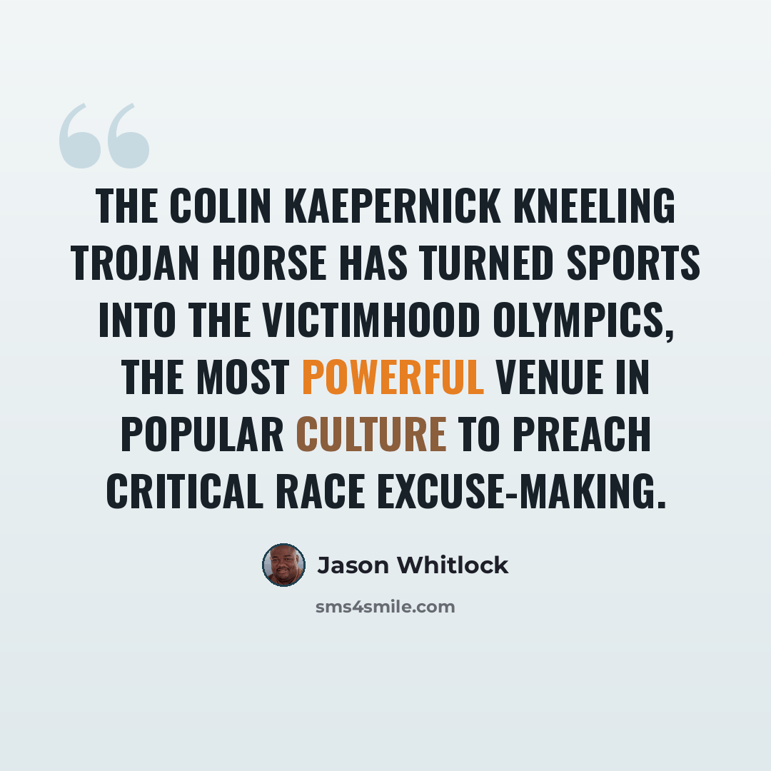 “The Colin Kaepernick Kneeling Trojan Horse has turned sports into the victimhood Olympics, the most powerful venue in popular culture to preach critical race excuse-making.” quote by Jason Whitlock