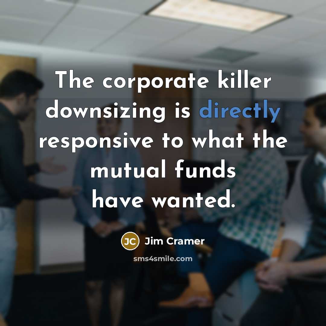 “The corporate killer downsizing is directly responsive to what the mutual funds have wanted.” quote by Jim Cramer