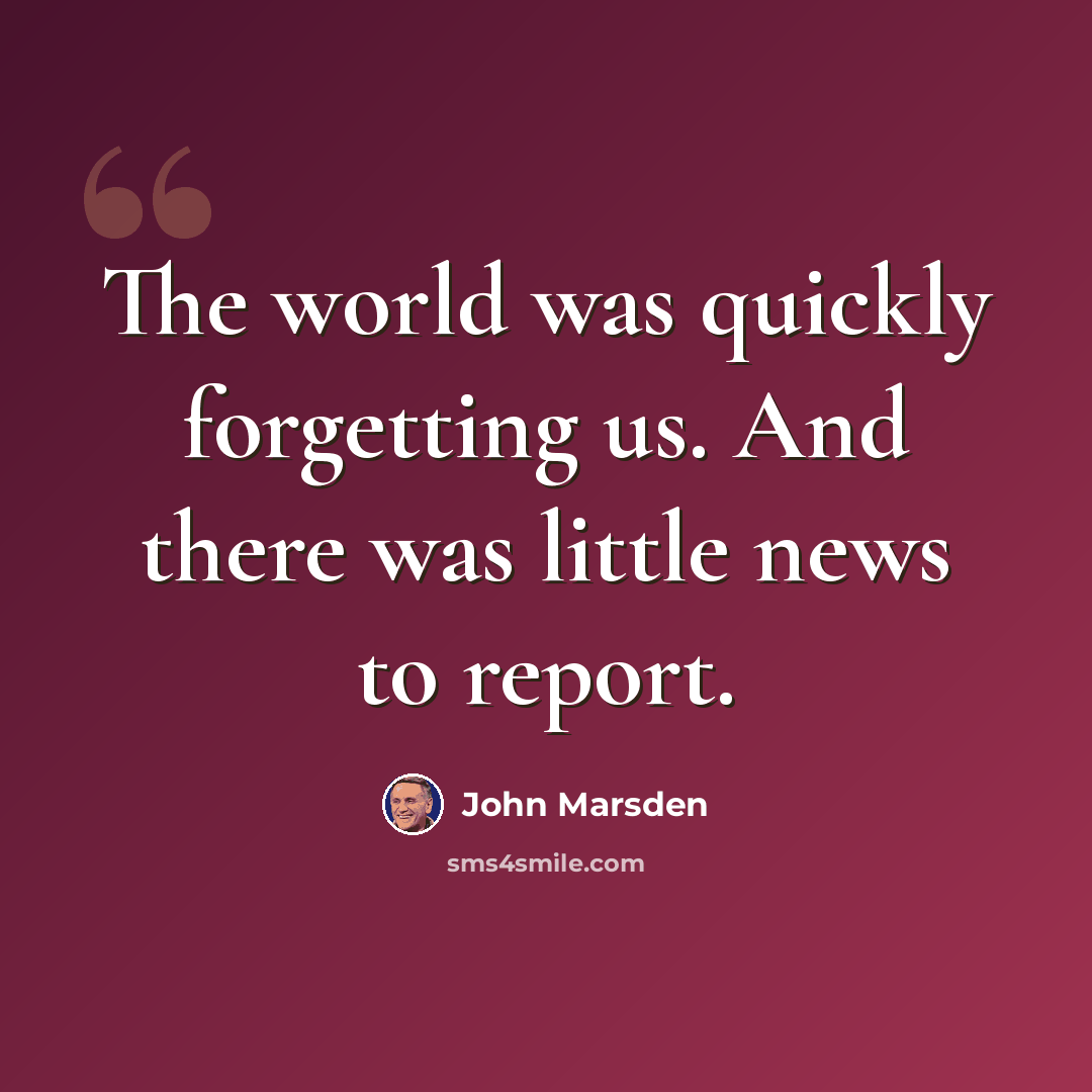“The world was quickly forgetting us. And there was little news to report.” quote by John Marsden