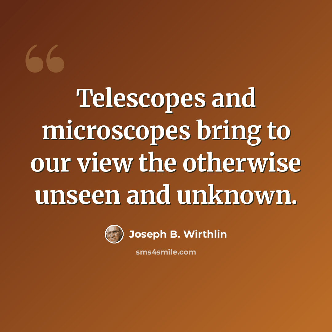 “Telescopes and microscopes bring to our view the otherwise unseen and unknown.” quote by Joseph B. Wirthlin