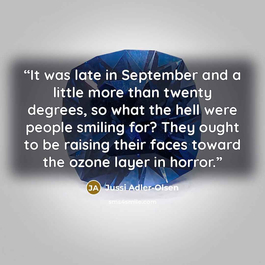 “It was late in September and a little more than twenty degrees, so what the hell were people smiling for? They ought to be raising their faces toward the ozone layer in horror.” quote by Jussi Adler-Olsen
