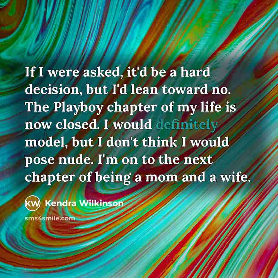 “If I were asked, it'd be a hard decision, but I'd lean toward no. The Playboy chapter of my life is now closed. I would definitely model, but I don't think I would pose nude. I'm on to the next chapter of being a mom and a wife.” quote by Kendra Wilkinson