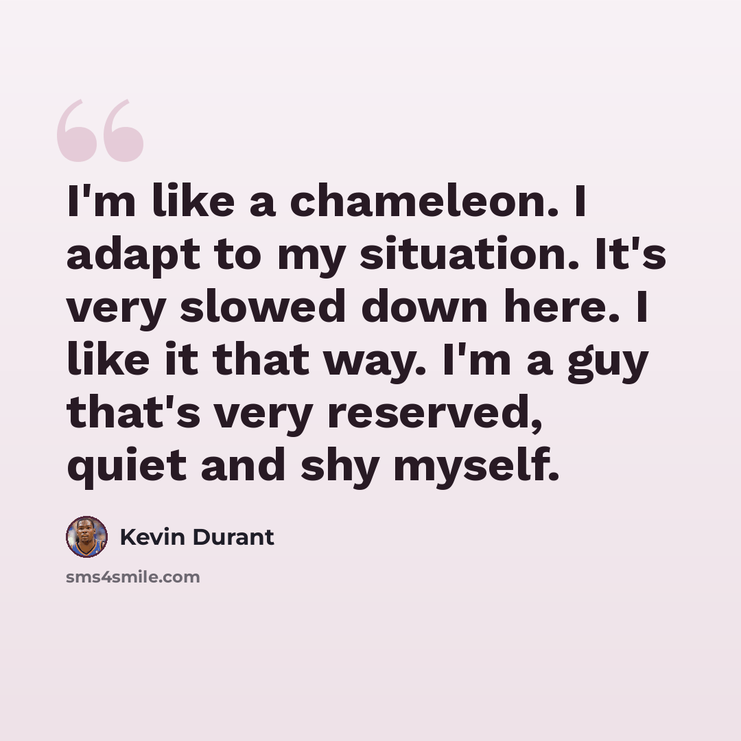 “I'm like a chameleon. I adapt to my situation. It's very slowed down here. I like it that way. I'm a guy that's very reserved, quiet and shy myself.” quote by Kevin Durant