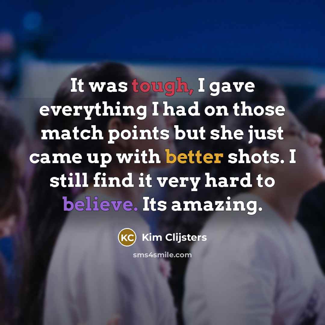 “It was tough, I gave everything I had on those match points but she just came up with better shots. I still find it very hard to believe. Its amazing.” quote by Kim Clijsters