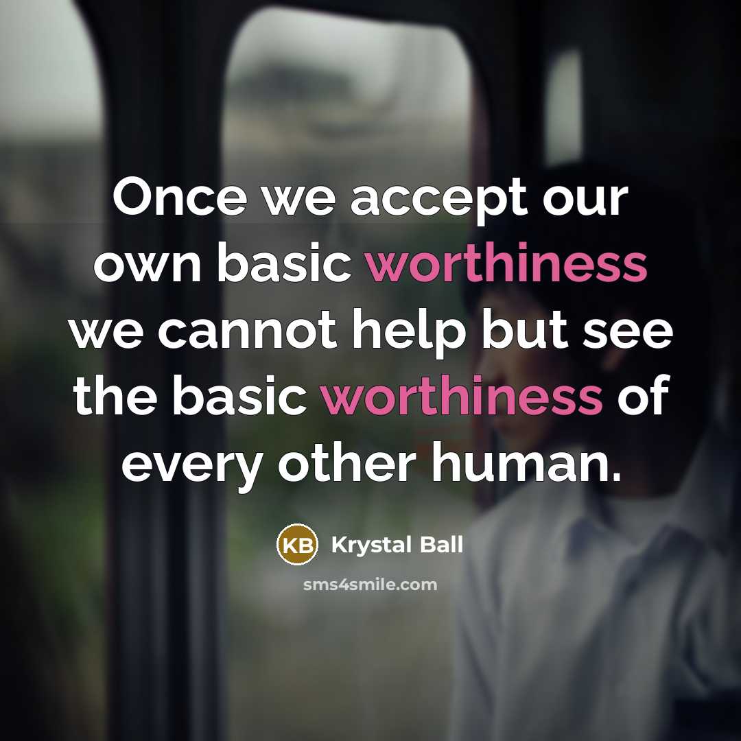 “Once we accept our own basic worthiness we cannot help but see the basic worthiness of every other human.” quote by Krystal Ball