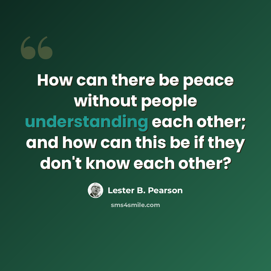 “How can there be peace without people understanding each other; and how can this be if they don't know each other?” quote by Lester B. Pearson