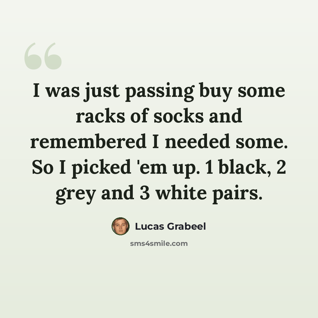 “I was just passing buy some racks of socks and remembered I needed some. So I picked 'em up. 1 black, 2 grey and 3 white pairs.” quote by Lucas Grabeel