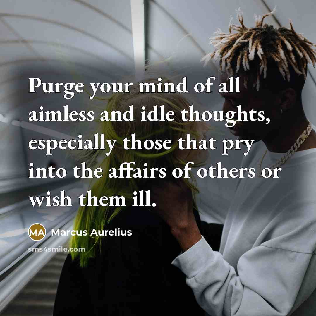 “Purge your mind of all aimless and idle thoughts, especially those that pry into the affairs of others or wish them ill.” quote by Marcus Aurelius