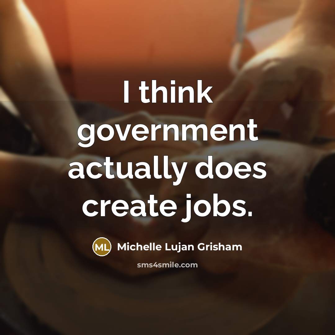 “I think government actually does create jobs.” quote by Michelle Lujan Grisham