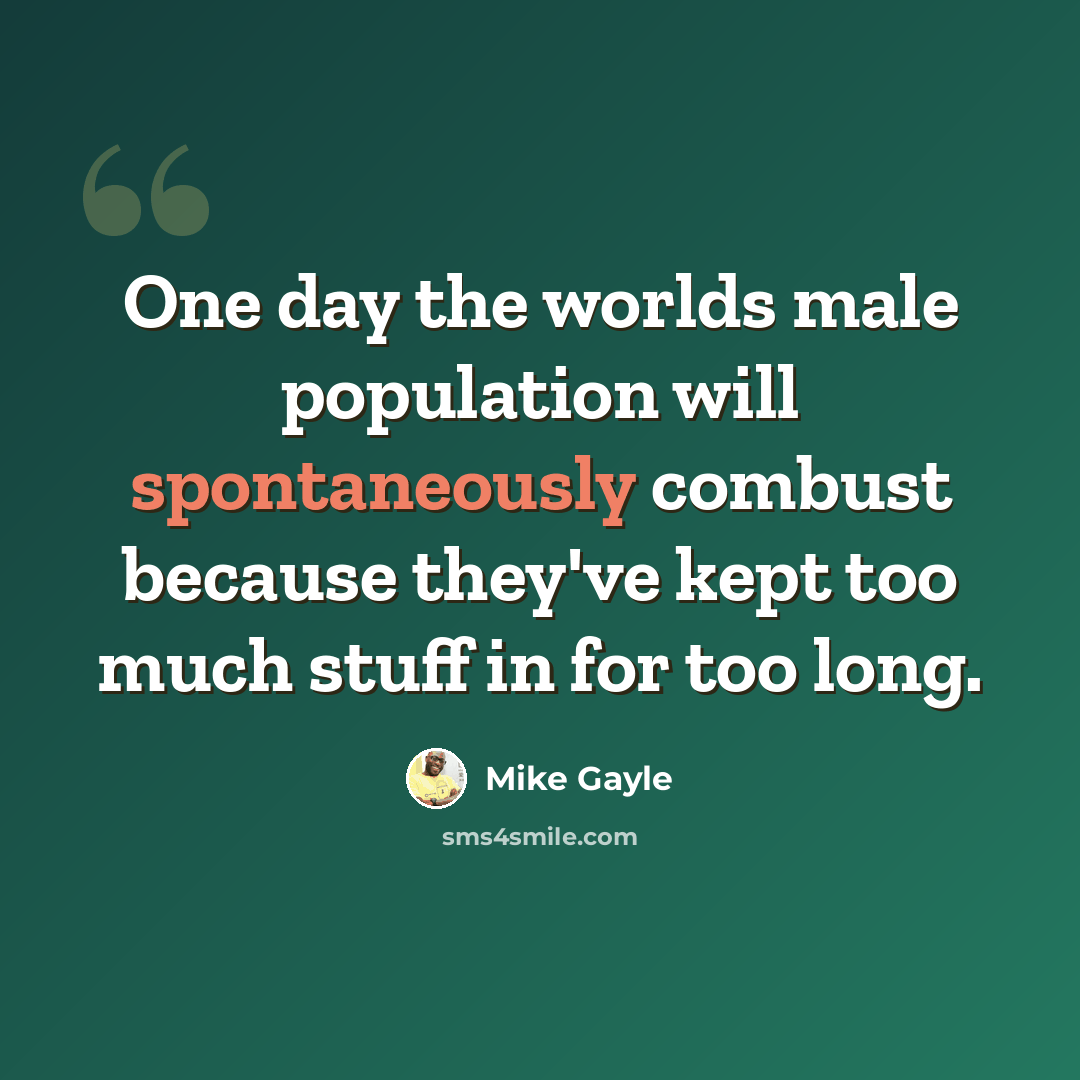 “One day the worlds male population will spontaneously combust because they've kept too much stuff in for too long.” quote by Mike Gayle