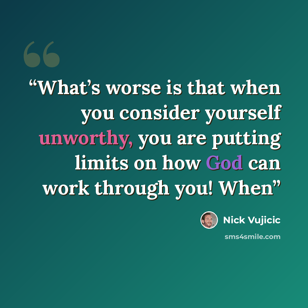 “What’s worse is that when you consider yourself unworthy, you are putting limits on how God can work through you! When” quote by Nick Vujicic