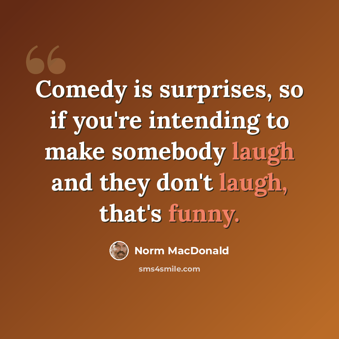 “Comedy is surprises, so if you're intending to make somebody laugh and they don't laugh, that's funny.” quote by Norm MacDonald
