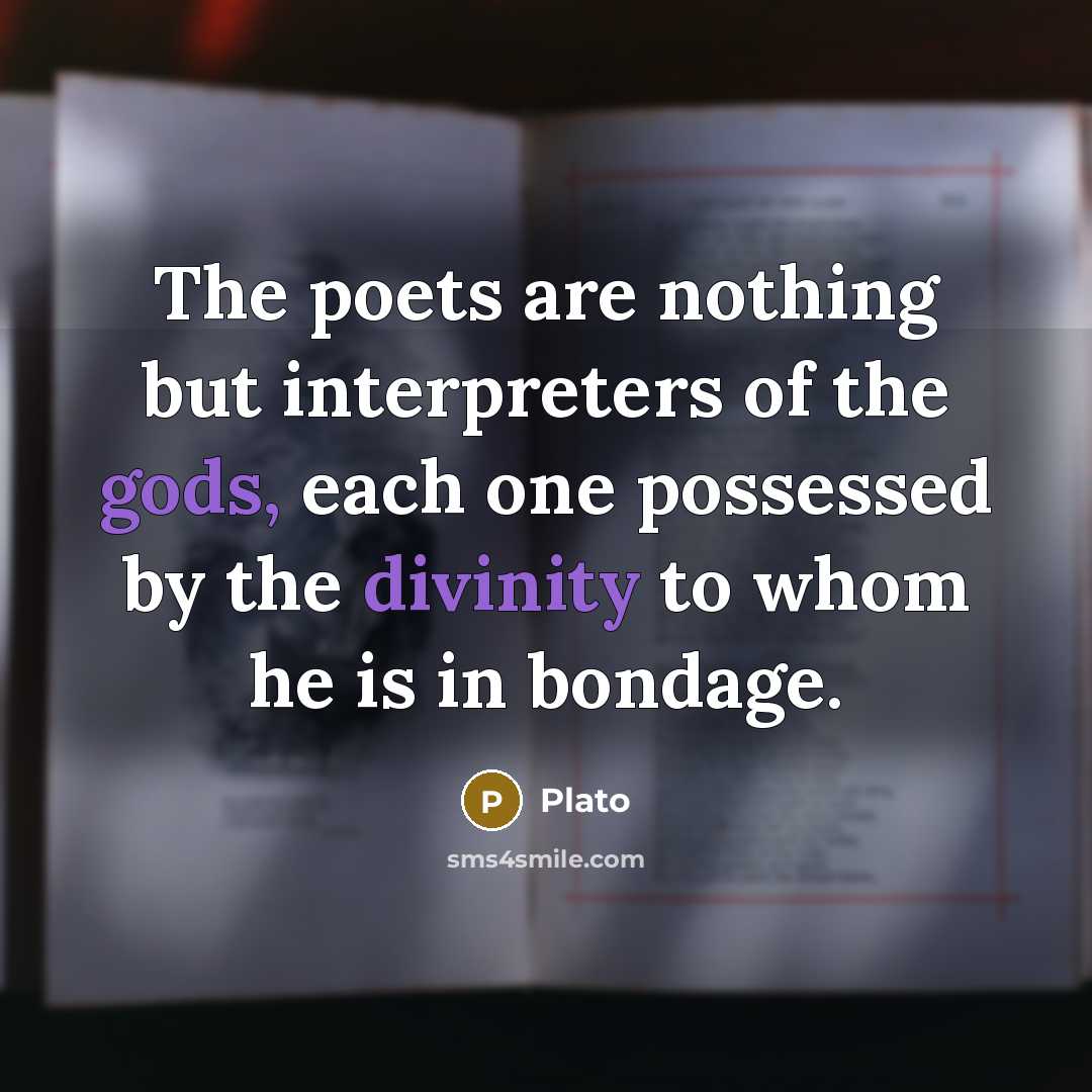 “The poets are nothing but interpreters of the gods, each one possessed by the divinity to whom he is in bondage.” quote by Plato