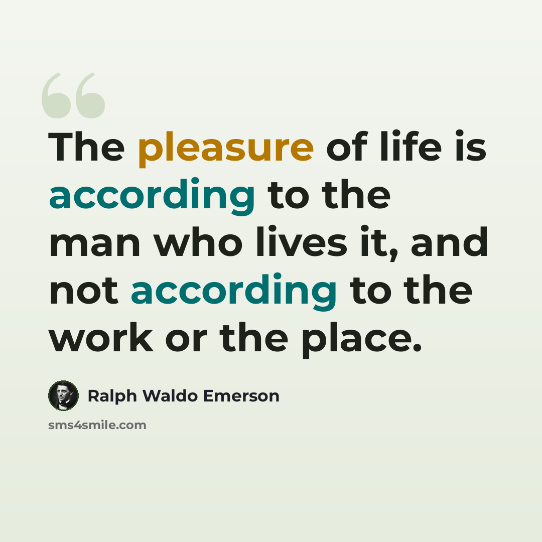 “The pleasure of life is according to the man who lives it, and not according to the work or the place.” quote by Ralph Waldo Emerson