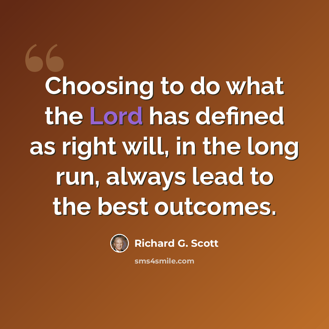 “Choosing to do what the Lord has defined as right will, in the long run, always lead to the best outcomes.” quote by Richard G. Scott
