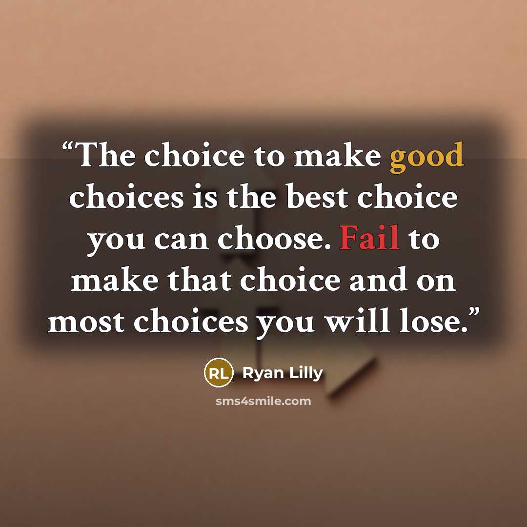 “The choice to make good choices is the best choice you can choose. Fail to make that choice and on most choices you will lose.” quote by Ryan Lilly