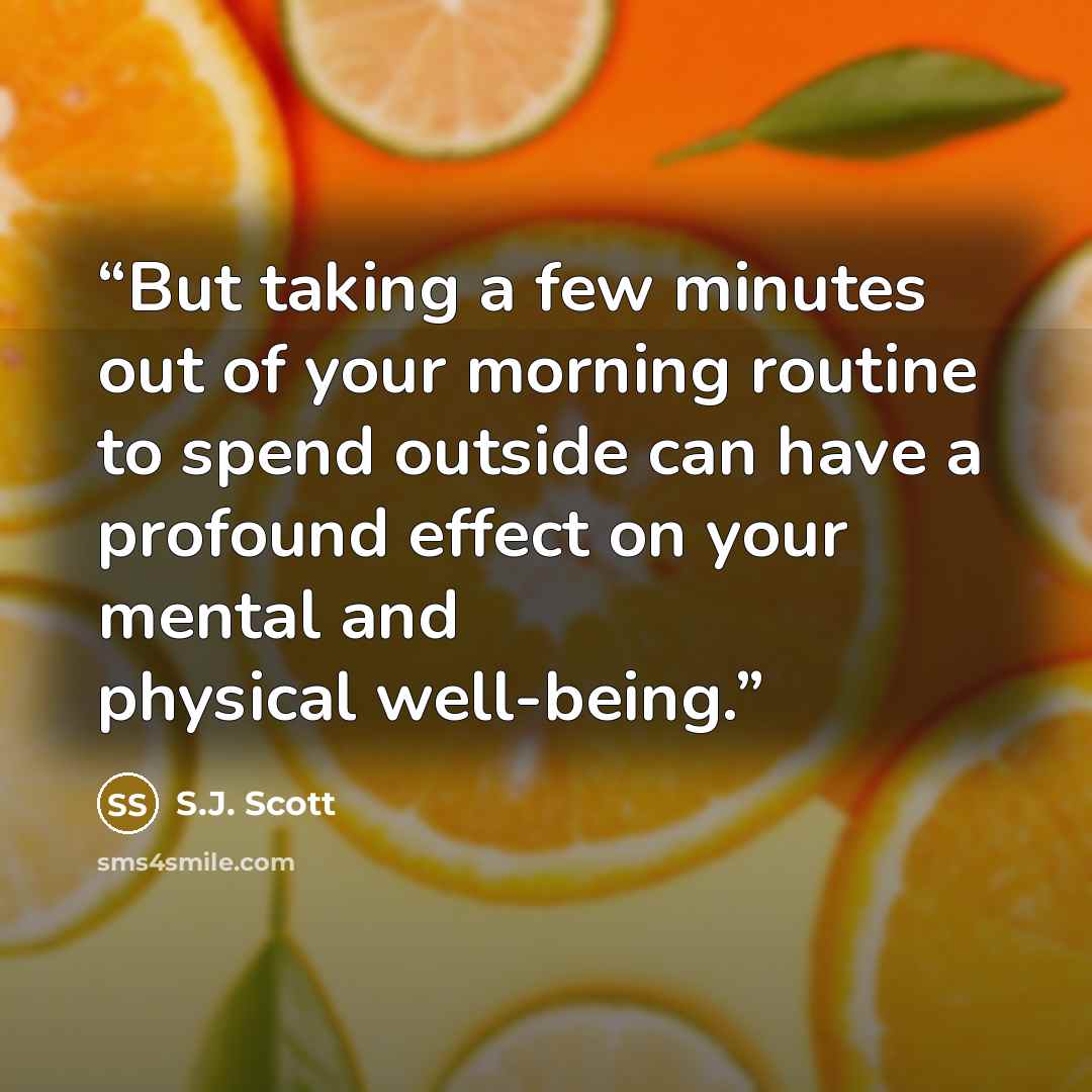 “But taking a few minutes out of your morning routine to spend outside can have a profound effect on your mental and physical well-being.” quote by S.J. Scott