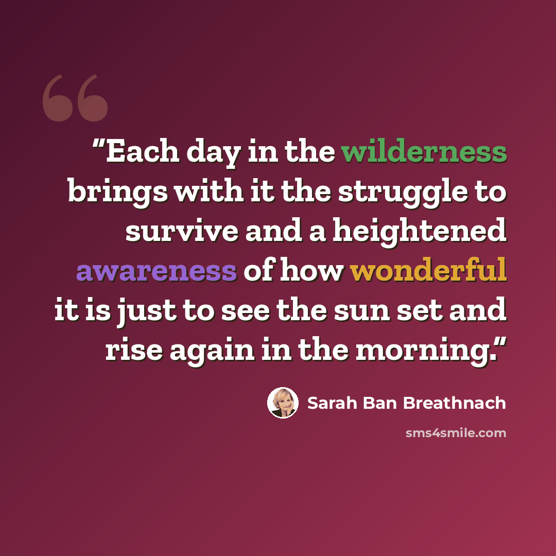 “Each day in the wilderness brings with it the struggle to survive and a heightened awareness of how wonderful it is just to see the sun set and rise again in the morning.” quote by Sarah Ban Breathnach