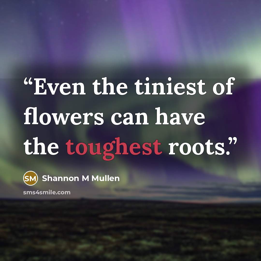 “Even the tiniest of flowers can have the toughest roots.” quote by Shannon M Mullen