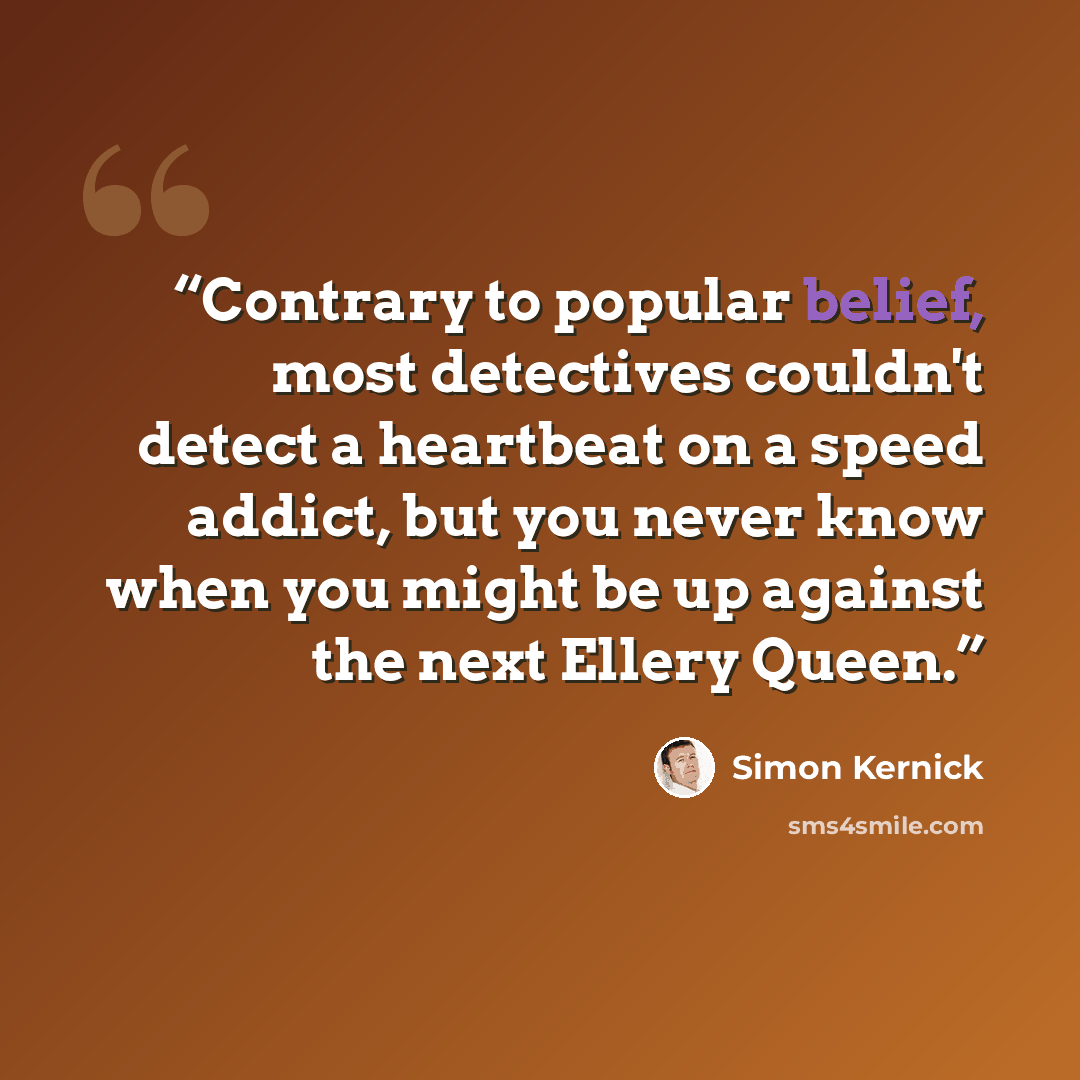 “Contrary to popular belief, most detectives couldn't detect a heartbeat on a speed addict, but you never know when you might be up against the next Ellery Queen.” quote by Simon Kernick