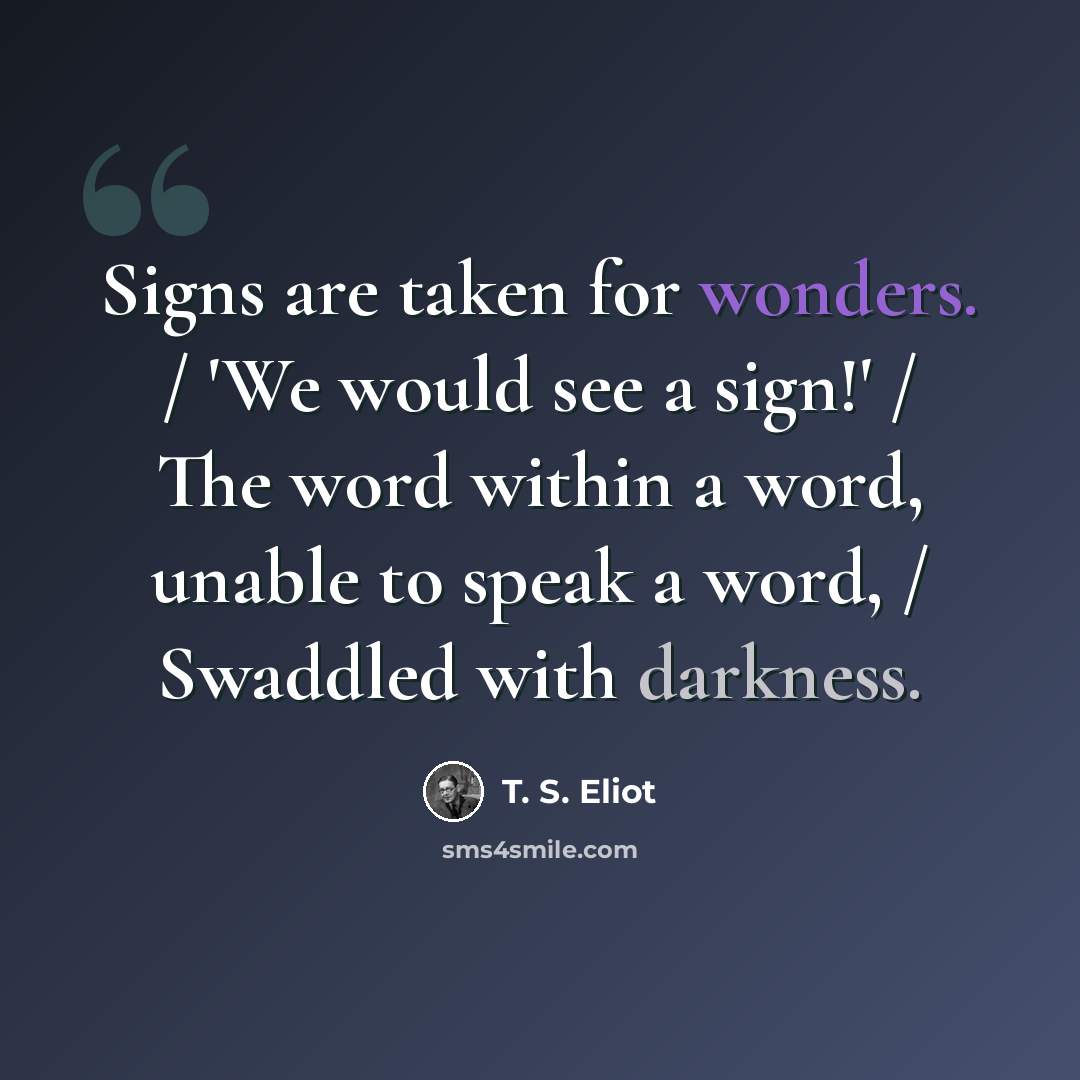 “Signs are taken for wonders. / 'We would see a sign!' / The word within a word, unable to speak a word, / Swaddled with darkness.” quote by T. S. Eliot