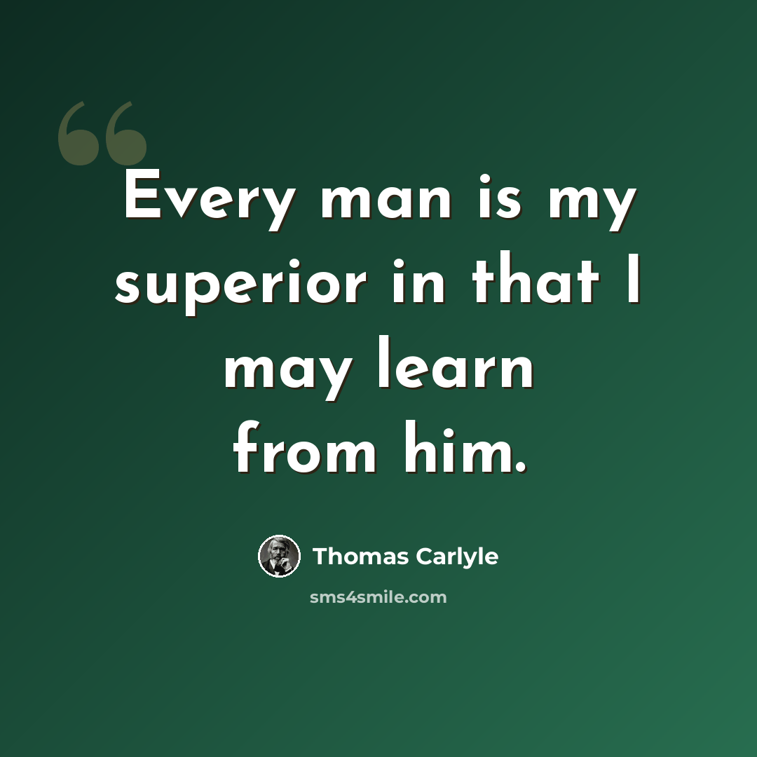 “Every man is my superior in that I may learn from him.” quote by Thomas Carlyle