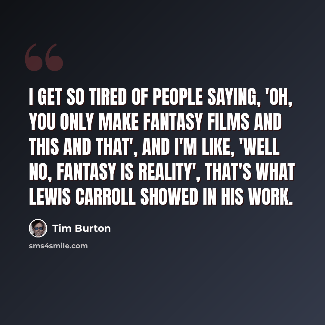 “I get so tired of people saying, 'Oh, you only make fantasy films and this and that', and I'm like, 'Well no, fantasy is reality', that's what Lewis Carroll showed in his work.” quote by Tim Burton