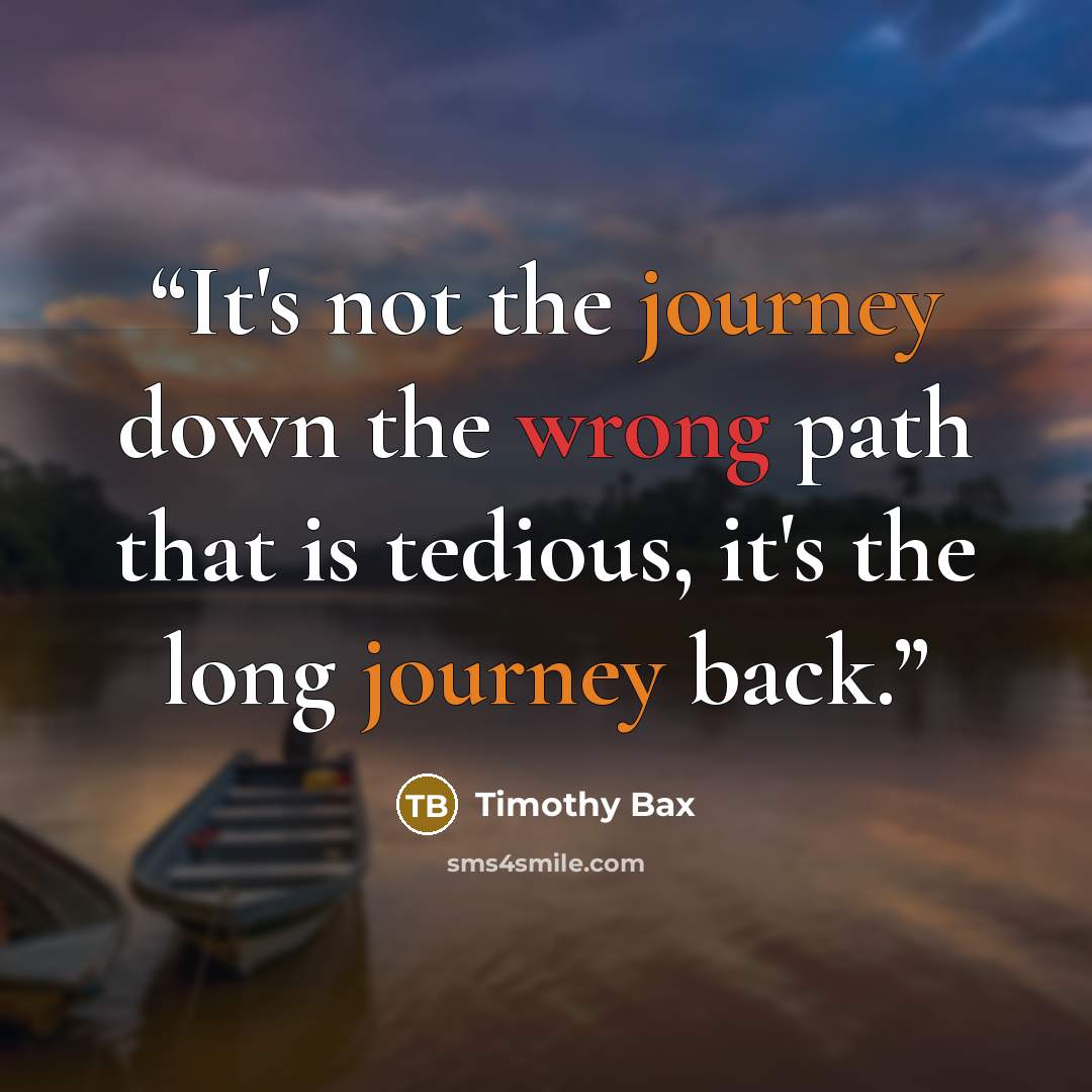 “It's not the journey down the wrong path that is tedious, it's the long journey back.” quote by Timothy Bax