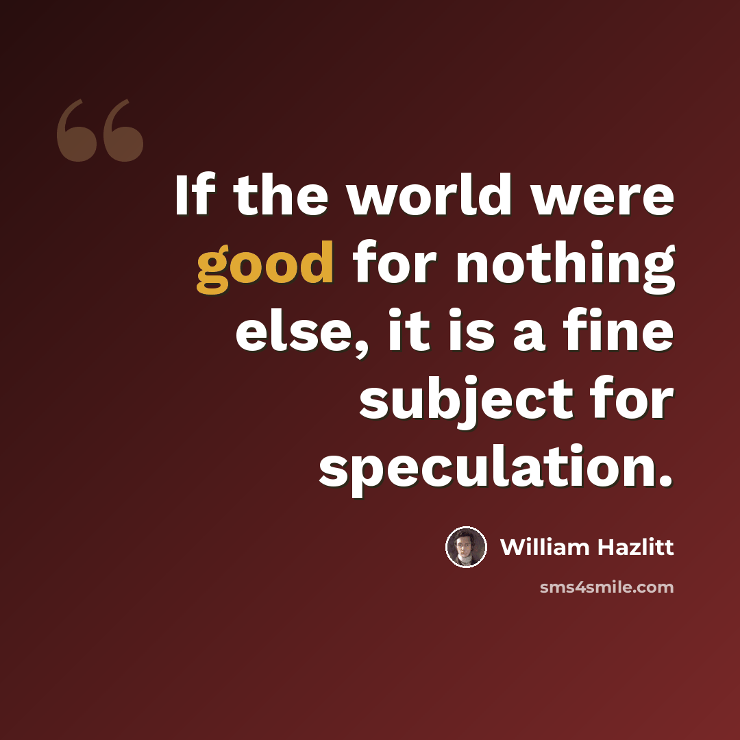 “If the world were good for nothing else, it is a fine subject for speculation.” quote by William Hazlitt