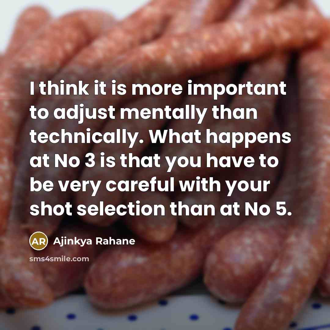 “I think it is more important to adjust mentally than technically. What happens at No 3 is that you have to be very careful with your shot selection than at No 5.” quote by Ajinkya Rahane