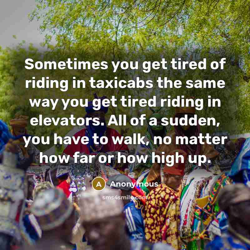 “Sometimes you get tired of riding in taxicabs the same way you get tired riding in elevators. All of a sudden, you have to walk, no matter how far or how high up.” quote by Anonymous