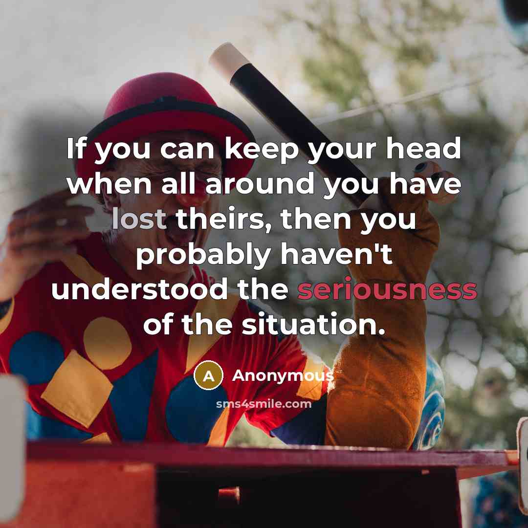 “If you can keep your head when all around you have lost theirs, then you probably haven't understood the seriousness of the situation.” quote by Anonymous