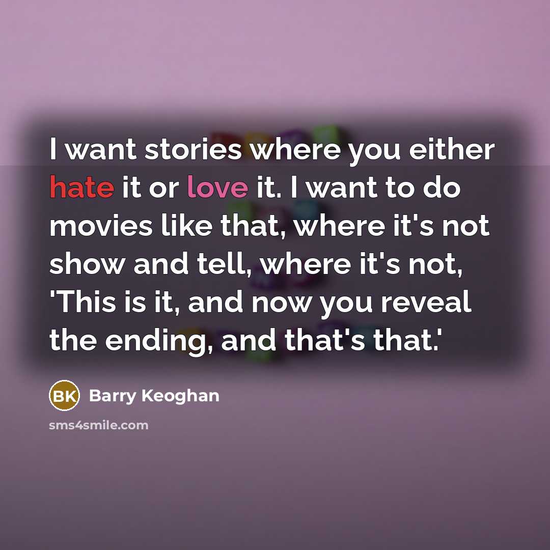 “I want stories where you either hate it or love it. I want to do movies like that, where it's not show and tell, where it's not, 'This is it, and now you reveal the ending, and that's that.'” quote by Barry Keoghan