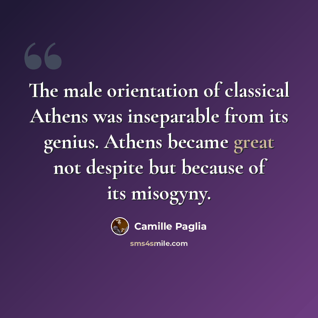 “The male orientation of classical Athens was inseparable from its genius. Athens became great not despite but because of its misogyny.” quote by Camille Paglia